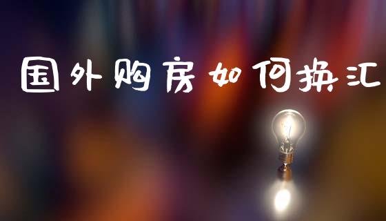 国外购房如何换汇_https://wap.lcpcjs.com_股港行情_第1张