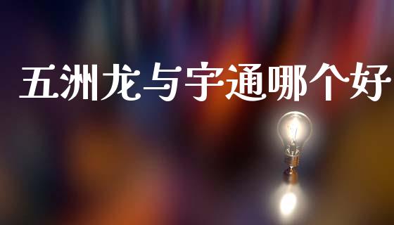 五洲龙与宇通哪个好_https://wap.lcpcjs.com_外汇市场_第1张