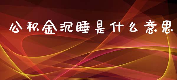 公积金沉睡是什么意思_https://wap.lcpcjs.com_全球经济_第1张