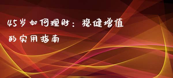 45岁如何理财：稳健增值的实用指南_https://wap.lcpcjs.com_股港行情_第1张