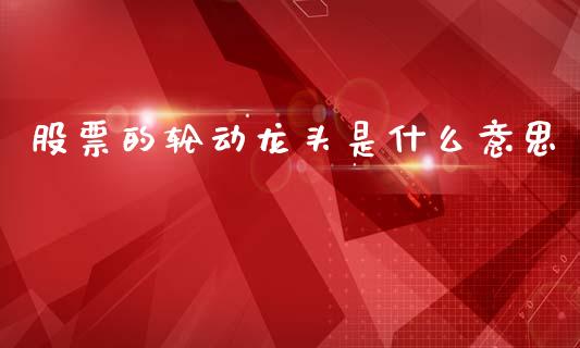 股票的轮动龙头是什么意思_https://wap.lcpcjs.com_外汇市场_第1张