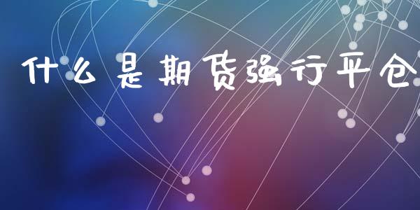 什么是期货强行平仓_https://wap.lcpcjs.com_全球经济_第1张