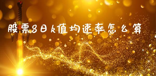 股票8日k值均速率怎么算_https://wap.lcpcjs.com_外汇市场_第1张