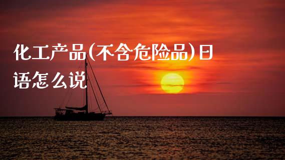 化工产品(不含危险品)日语怎么说_https://wap.lcpcjs.com_外汇市场_第1张
