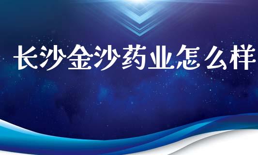 长沙金沙药业怎么样_https://wap.lcpcjs.com_股港行情_第1张