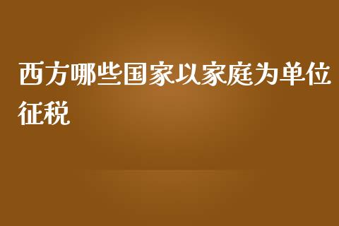 西方哪些国家以家庭为单位征税_https://wap.lcpcjs.com_股港行情_第1张