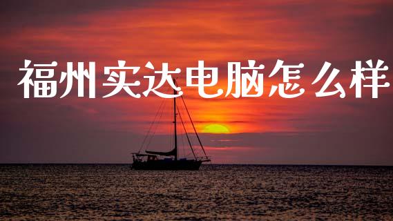 福州实达电脑怎么样_https://wap.lcpcjs.com_外汇市场_第1张