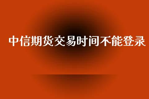 中信期货交易时间不能登录_https://wap.lcpcjs.com_外汇市场_第1张