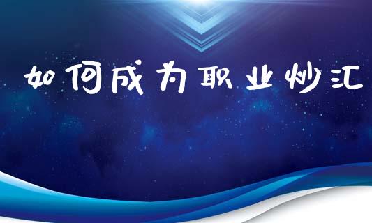 如何成为职业炒汇_https://wap.lcpcjs.com_全球经济_第1张