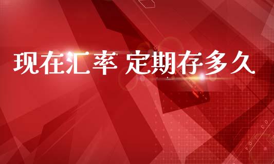 现在汇率 定期存多久_https://wap.lcpcjs.com_全球经济_第1张