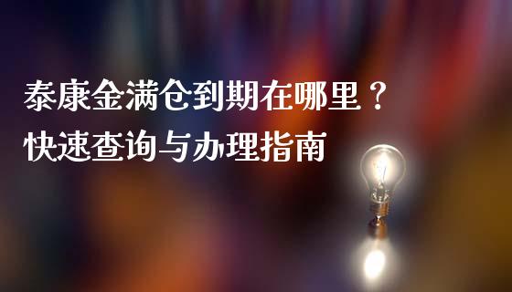 泰康金满仓到期在哪里？ 快速查询与办理指南_https://wap.lcpcjs.com_全球经济_第1张