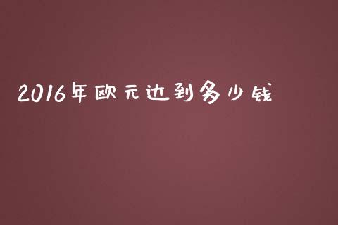 2016年欧元达到多少钱_https://wap.lcpcjs.com_美股行情_第1张