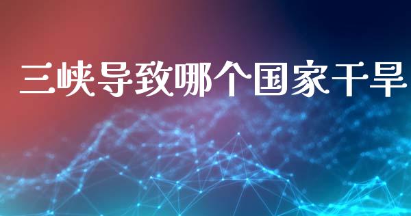 三峡导致哪个国家干旱_https://wap.lcpcjs.com_全球经济_第1张