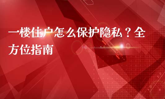 一楼住户怎么保护隐私？全方位指南_https://wap.lcpcjs.com_全球经济_第1张