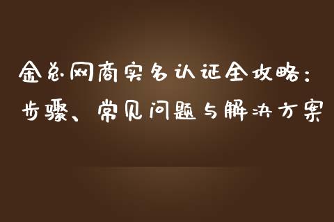 金总网商实名认证全攻略：步骤、常见问题与解决方案_https://wap.lcpcjs.com_股港行情_第1张