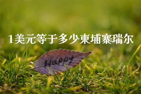 1美元等于多少柬埔寨瑞尔_https://wap.lcpcjs.com_外汇市场_第1张