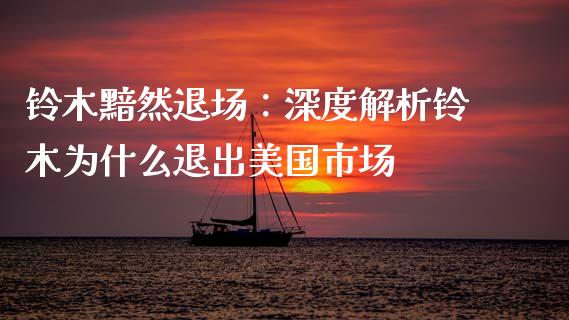 铃木黯然退场：深度解析铃木为什么退出美国市场_https://wap.lcpcjs.com_全球经济_第1张
