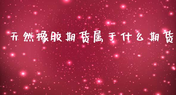 天然橡胶期货属于什么期货_https://wap.lcpcjs.com_股港行情_第1张
