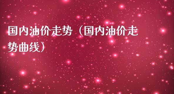 国内油价走势（国内油价走势曲线）_https://wap.lcpcjs.com_外汇市场_第1张