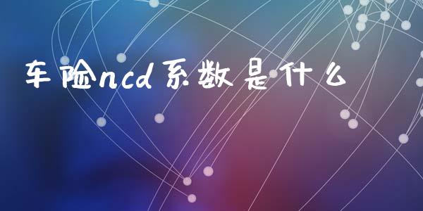 车险ncd系数是什么_https://wap.lcpcjs.com_股港行情_第1张