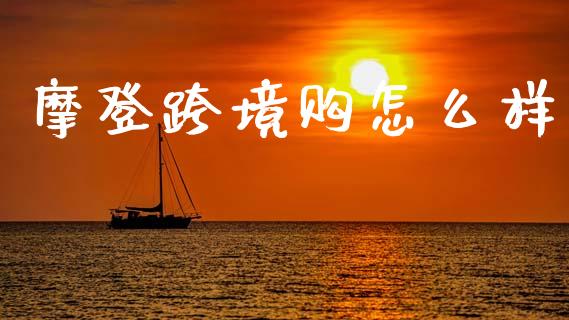 摩登跨境购怎么样_https://wap.lcpcjs.com_外汇市场_第1张