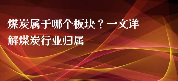 煤炭属于哪个板块？一文详解煤炭行业归属_https://wap.lcpcjs.com_外汇市场_第1张