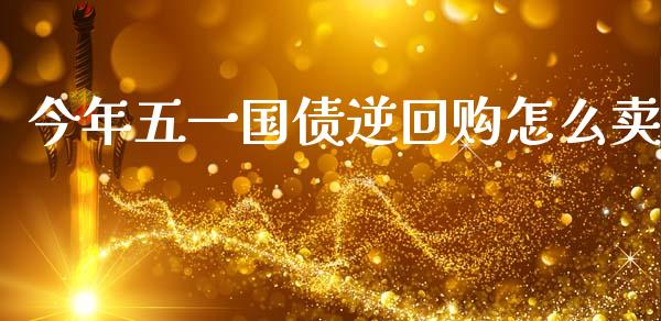 今年五一国债逆回购怎么卖_https://wap.lcpcjs.com_全球经济_第1张