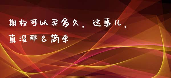 期权可以买多久，这事儿，真没那么简单_https://wap.lcpcjs.com_美股行情_第1张