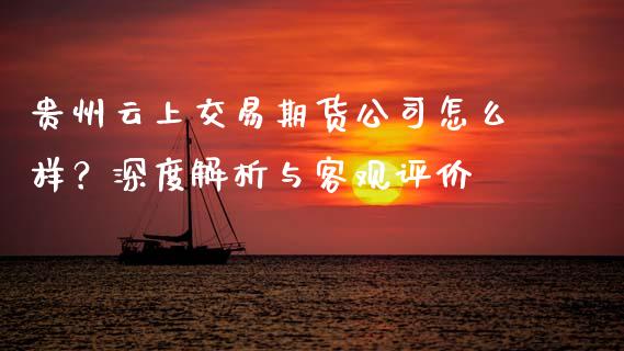 贵州云上交易期货公司怎么样?深度解析与客观评价_全球经济_第1张_全球经济_美股行情_外汇市场_股港行情 贵州云上交易期货公司怎么样?深度解析与客观评价_https://wap.lcpcjs.com_全球经济_第1张