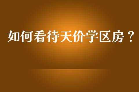如何看待天价学区房？_https://wap.lcpcjs.com_外汇市场_第1张