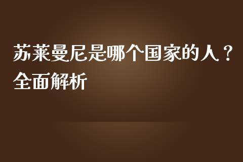 苏莱曼尼是哪个国家的人？全面解析_https://wap.lcpcjs.com_美股行情_第1张