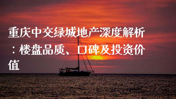 重庆中交绿城地产深度解析：楼盘品质、口碑及投资价值_https://wap.lcpcjs.com_美股行情_第1张