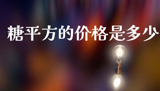 糖平方的价格是多少_https://wap.lcpcjs.com_外汇市场_第1张