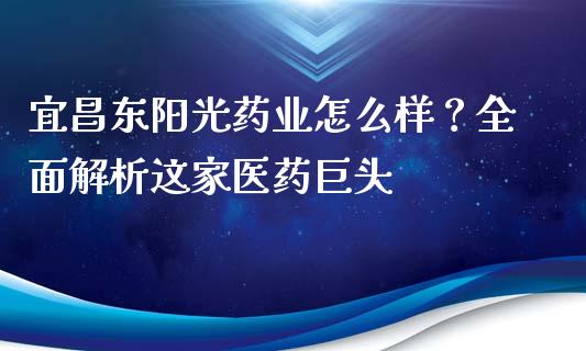 宜昌东阳光药业怎么样？全面解析这家医药巨头_https://wap.lcpcjs.com_美股行情_第1张