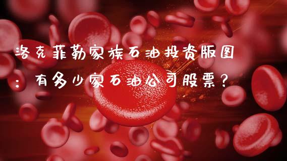 洛克菲勒家族石油投资版图：有多少家石油公司股票？_https://wap.lcpcjs.com_外汇市场_第1张