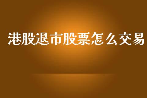 港股退市股票怎么交易_https://wap.lcpcjs.com_股港行情_第1张