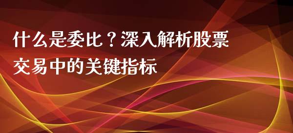 什么是委比？深入解析股票交易中的关键指标_https://wap.lcpcjs.com_股港行情_第1张
