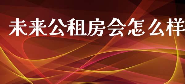 未来公租房会怎么样_https://wap.lcpcjs.com_外汇市场_第1张