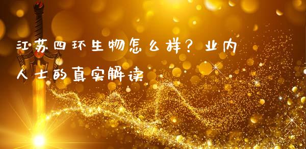 江苏四环生物怎么样？业内人士的真实解读_https://wap.lcpcjs.com_外汇市场_第1张