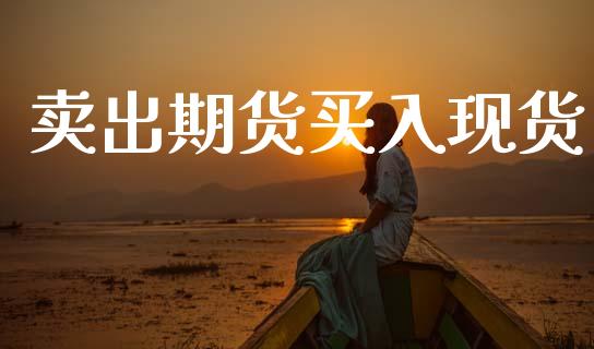 卖出期货买入现货_https://wap.lcpcjs.com_外汇市场_第1张
