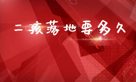 二孩落地要多久_https://wap.lcpcjs.com_美股行情_第1张