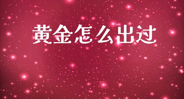 黄金怎么出过_https://wap.lcpcjs.com_外汇市场_第1张