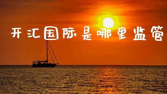 开汇国际是哪里监管_https://wap.lcpcjs.com_股港行情_第1张