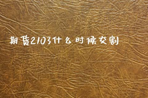 期货2103什么时候交割_https://wap.lcpcjs.com_外汇市场_第1张