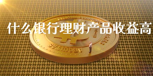 什么银行理财产品收益高_https://wap.lcpcjs.com_全球经济_第1张
