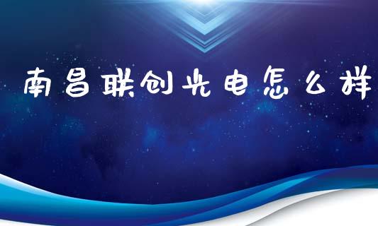 南昌联创光电怎么样_https://wap.lcpcjs.com_全球经济_第1张