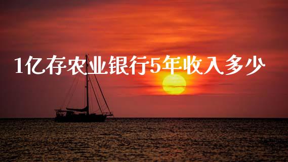 1亿存农业银行5年收入多少_https://wap.lcpcjs.com_股港行情_第1张