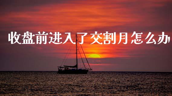 收盘前进入了交割月怎么办_https://wap.lcpcjs.com_全球经济_第1张