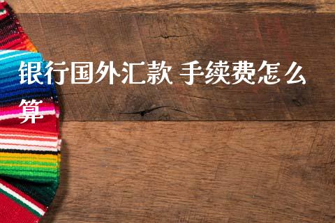 银行国外汇款 手续费怎么算_https://wap.lcpcjs.com_股港行情_第1张