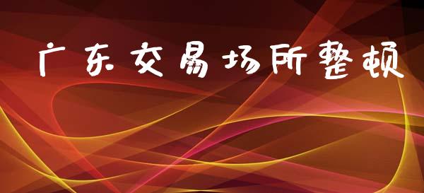 广东交易场所整顿_https://wap.lcpcjs.com_股港行情_第1张